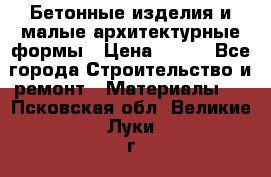 Бетонные изделия и малые архитектурные формы › Цена ­ 999 - Все города Строительство и ремонт » Материалы   . Псковская обл.,Великие Луки г.